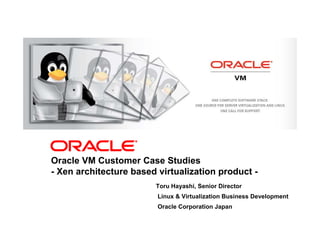 <Insert Picture Here>




Oracle VM Customer Case Studies
- Xen architecture based virtualization product -
                           Toru Hayashi, Senior Director
                           Linux & Virtualization Business Development
                           Oracle Corporation Japan
 