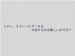 しかし、そういったデータを
作成するのは難しいのでは？
 