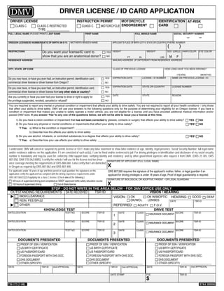 DRIVER LICENSE / ID CARD APPLICATION
 DRIVER LICENSE                                                      INSTRUCTION PERMIT     MOTORCYCLE                                                IDENTIFICATION AT-RISK
   CLASS C     CLASS C RESTRICTED                                       CLASS C  MOTORCYCLE ENDORSEMENT                                               CARD
                TYPE: _______________
FULL LEGAL NAME (PLEASE PRINT) LAST NAME                                      FIRST NAME                                       FULL MIDDLE NAME                      SOCIAL SECURITY NUMBER

                                                                                                                                                                                    –         –
OREGON LICENSE/ID NUMBER DATE OF BIRTH (M-D-Y)                 MOTHER'S MAIDEN NAME                       APPLICANT’S PLACE OF BIRTH (CITY  STATE OR COU