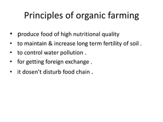 Principles of organic farming
• produce food of high nutritional quality
• to maintain & increase long term fertility of soil .
• to control water pollution .
• for getting foreign exchange .
• it dosen’t disturb food chain .
 