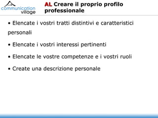 AL Creare il proprio profilo  professionale Elencate i vostri tratti distintivi e caratteristici  personali Elencate i vostri interessi pertinenti  Elencate le vostre competenze e i vostri ruoli Create una descrizione personale AL Creare il proprio profilo  professionale Elencate i vostri tratti distintivi e caratteristici  personali Elencate i vostri interessi pertinenti  Elencate le vostre competenze e i vostri ruoli Create una descrizione personale AL  Creare il proprio profilo  professionale 