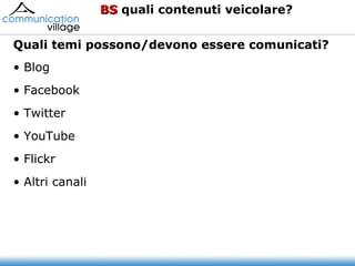 Blog Facebook Twitter YouTube Flickr Altri canali BS  quali contenuti veicolare? Quali temi possono/devono essere comunicati?  Quali temi possono/devono essere comunicati?  Blog Facebook Twitter YouTube Flickr Altri canali Quali temi possono/devono essere comunicati?  