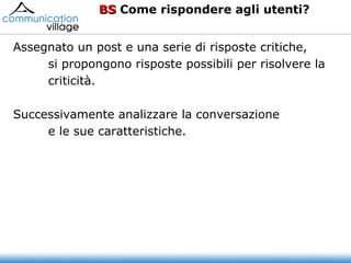 BS  Come rispondere agli utenti? Assegnato un post e una serie di risposte critiche, si propongono risposte possibili per risolvere la  criticità. Successivamente analizzare la conversazione e le sue caratteristiche.  