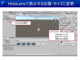 HoloLensで表示する位置・サイズに変更
①Cubeを選択
②パラメータを下記に変更
position z=1.5
scale すべて0.3
単位は[m]相当
 