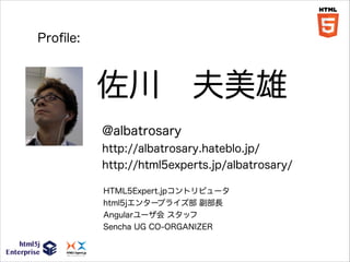 Proﬁle:
!

佐川 夫美雄
@albatrosary
http://albatrosary.hateblo.jp/
http://html5experts.jp/albatrosary/
HTML5Expert.jpコントリビュータ
html5jエンタープライズ部 副部長
Angularユーザ会 スタッフ
Sencha UG CO-ORGANIZER

 