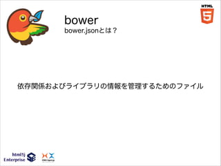 bower
bower.jsonとは？

依存関係およびライブラリの情報を管理するためのファイル

 