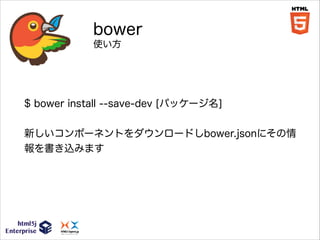 bower
使い方

$ bower install --save-dev [パッケージ名]
!

新しいコンポーネントをダウンロードしbower.jsonにその情
報を書き込みます

 