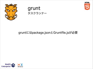 grunt
タスクランナー

gruntにはpackage.jsonとGruntﬁle.jsが必要

 