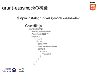 grunt-easymockの構築
$ npm install grunt-easymock --save-dev
Gruntﬁle.js
grunt.initConﬁg({
yeoman: yeomanConﬁg,
/* easymockの設定 */
easymock: {
mockapi: {
options: {
port: 3000,
path: 'server/api-server',
conﬁg: {
routes: [
'/users/:id'
]
},
},
},
},

 