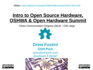 Intro to Open Source Hardware,
OSHWA & Open Hardware Summit
Drew Fustini
OSH Park
drew@oshpark.com
@oshpark / @pdp7
Slides: https://github.com/pdp7/talks/blob/master/oshw-36c3.pdf
Chaos Communication Congress (36c3) – CDC stage
 