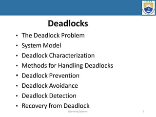 Operating Systems 5
Deadlocks
• The Deadlock Problem
• System Model
• Deadlock Characterization
• Methods for Handling Deadlocks
• Deadlock Prevention
• Deadlock Avoidance
• Deadlock Detection
• Recovery from Deadlock
 