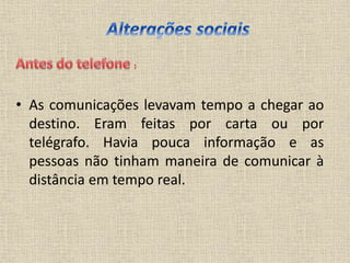 • As comunicações levavam tempo a chegar ao
destino. Eram feitas por carta ou por
telégrafo. Havia pouca informação e as
pessoas não tinham maneira de comunicar à
distância em tempo real.
 