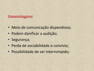 • Meio de comunicação dispendioso;
• Podem danificar a audição;
• Segurança;
• Perda de sociabilidade e convívio;
• Possibilidade de ser interrompido;
 