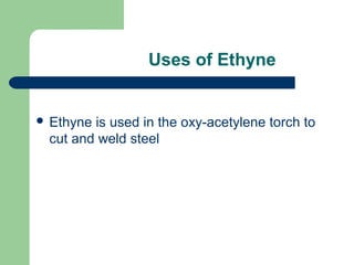 Uses of Ethyne

 Ethyne

is used in the oxy-acetylene torch to
cut and weld steel

 