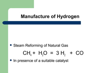 Manufacture of Hydrogen

 Steam

Reforming of Natural Gas

CH4 + H2O = 3 H2 + CO
 In

presence of a suitable catalyst

 