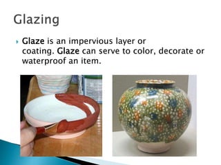  Glaze is an impervious layer or
coating. Glaze can serve to color, decorate or
waterproof an item.
 