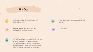 Rules
THIS QUIZ WILL BE A POUNCE AND
BOUNCE ROUND
PARTIAL ANSWERS WILL NOT BE
ACCEPTED DURING POUNCE.
+10 FOR CORRECT ANSWER AND -10 FOR
WRONG ANSWER DURING POUNCE.
+10 FOR CORRECT AND 0 FOR WRONG
DURING DIRECT AND BOUNCE. PARTIAL
POINTS ARE APPLICABLE IN BOUNCE.
THE QUIZ MASTERS' DECISIONS ARE
FINAL.
HAVE FUN!
1
2
3
4
5
 