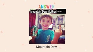 lover!
Mountain Dew
ANSWER
 