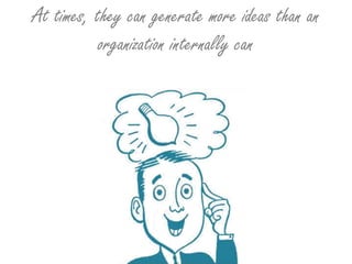 At times, they can generate more ideas than an organization internally can