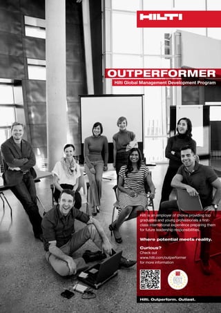 OUTPERFORMER
Hilti Global Management Development Program
Hilti is an employer of choice providing top
graduates and young professionals a first-
class international experience preparing them
for future leadership responsibilities.
Where potential meets reality.
Hilti. Outperform. Outlast.
Curious?
Check out
www.hilti.com/outperformer
for more information
Scan for
product information
 