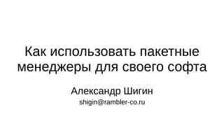 Как использовать пакетные
менеджеры для своего софта
       Александр Шигин
        shigin@rambler-co.ru
 