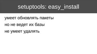 setuptools: easy_install
умеет обновлять пакеты
но не ведет их базы
не умеет удалять
 