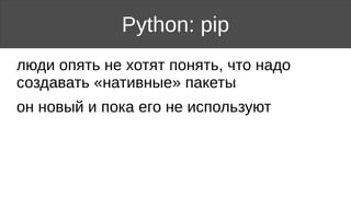 Python: pip
люди опять не хотят понять, что надо
создавать «нативные» пакеты
он новый и пока его не используют
 