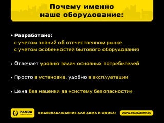 www.pandacctv.ruВидеонаблюдение для дома и офиса!
Почему именно
наше оборудование:
•	Разработано:
с учетом знаний об отечественном рынке
с учетом особенностей бытового оборудования
•	Отвечает уровню задач основных потребителей
•	Просто в установке, удобно в эксплуатации
•	Цена без наценки за «систему безопасности»
 