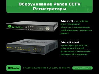 www.pandacctv.ruВидеонаблюдение для дома и офиса!
Оборудование Panda CCTV
Регистраторы
Grizzly.rtX – устройства
для установки на
объектах с повышенными
требованиями сохранности
данных.
Grizzly.lite/real
– регистраторы для тех,
кому важен богатый
функционал и компактные
размеры оборудования.
 