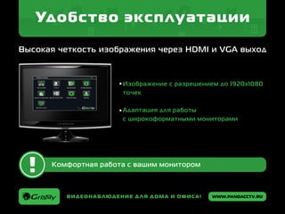 www.pandacctv.ruВидеонаблюдение для дома и офиса!
Удобство эксплуатации
Высокая четкость изображения через HDMI и VGA выход
Комфортная работа с вашим монитором
Изображение с разрешением до 1920x1080
точек
Адаптация для работы
с широкоформатными мониторами
 