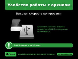 www.pandacctv.ruВидеонаблюдение для дома и офиса!
Удобство работы с архивом
Высокая скорость копирования
20 ГБ архива – за 30 минут
Архивация данных на внешние
устройства USB 2.0 со скоростью
12 Мегабайт/с.
 