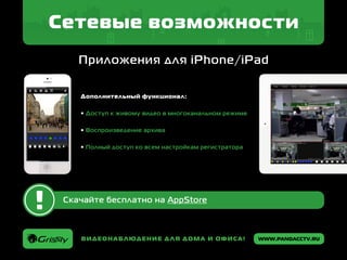 www.pandacctv.ruВидеонаблюдение для дома и офиса!
Сетевые возможности
Приложения для iPhone/iPad
Скачайте бесплатно на AppStore
Дополнительный функционал:
• Доступ к живому видео в многоканальном режиме
• Воспроизведение архива
• Полный доступ ко всем настройкам регистратора
 