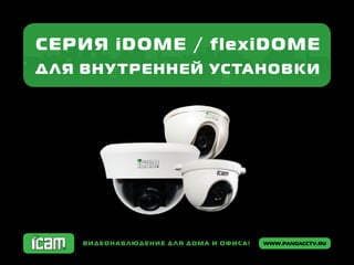 www.pandacctv.ruВидеонаблюдение для дома и офиса!
Серия iDOME / flexiDOME
для внутренней установки
 