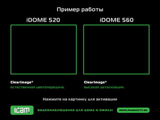 www.pandacctv.ruВидеонаблюдение для дома и офиса!
Пример работы
iDOME 520 iDOME 560
Нажмите на картинку для активации
ClearImage®
естественная цветопередача.
ClearImage®
высокая детализация.
 