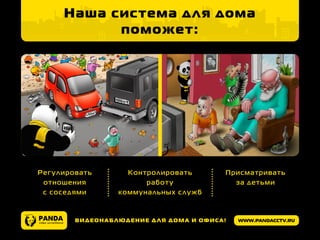 www.pandacctv.ruВидеонаблюдение для дома и офиса!
Наша система для дома
поможет:
Регулировать
отношения
с соседями
Контролировать
работу
коммунальных служб
Присматривать
за детьми
	
 