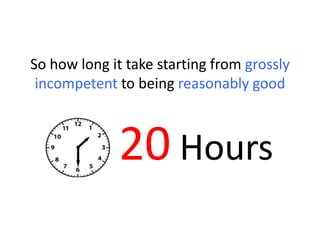 So how long it take starting from grossly
incompetent to being reasonably good
20 Hours
 