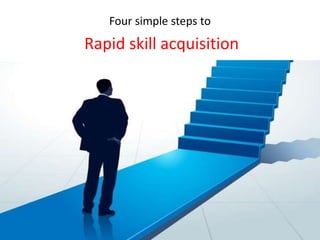 Four simple steps to
Rapid skill acquisition
 