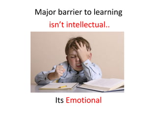 Major barrier to learning
isn’t intellectual..
Its Emotional
 