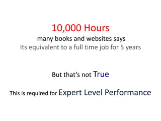 10,000 Hours
many books and websites says
Its equivalent to a full time job for 5 years
But that’s not True
This is required for Expert Level Performance
 