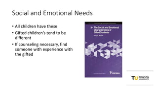 Social and Emotional Needs
• All children have these
• Gifted children’s tend to be
different
• If counseling necessary, find
someone with experience with
the gifted
 