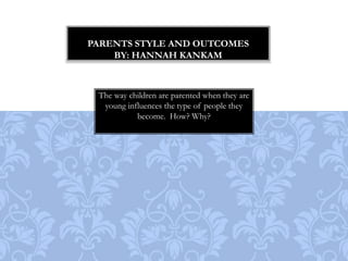Parents style and outcomesBy: Hannah KankamThe way children are parented when they are young influences the type of people they become.  How? Why? 