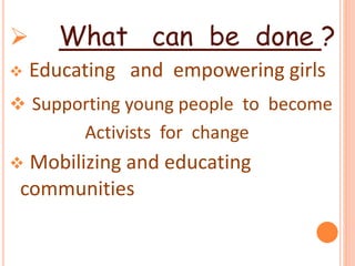  What can be done ?
 Educating and empowering girls
 Supporting young people to become
Activists for change
 Mobilizing and educating
communities
 