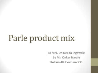 Parle product mix
To Mrs. Dr. Deepa Ingawale
By Mr. Onkar Narale
Roll no 40 Exam no 533
 