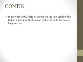 CONTIN
• In the year 1997, Parle-G sponsored the tele-serial of the
Indian superhero, Shaktimaan that went on to become a
huge success.
 