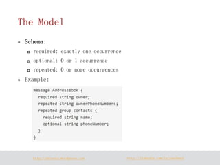 http://dataera.wordpress.com 
http://linkedin.com/in/yuechen2 
The Model 
Schema: 
required: exactly one occurrence 
optional: 0 or 1 occurrence 
repeated: 0 or more occurrences 
Example: 
 