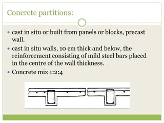 Concrete partitions:
 cast in situ or built from panels or blocks, precast
wall.
 cast in situ walls, 10 cm thick and below, the
reinforcement consisting of mild steel bars placed
in the centre of the wall thickness.
 Concrete mix 1:2:4
 