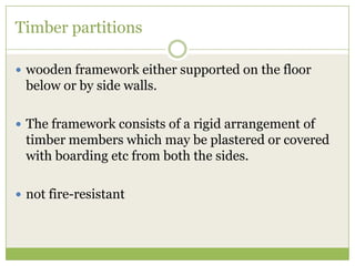 Timber partitions
 wooden framework either supported on the floor
below or by side walls.
 The framework consists of a rigid arrangement of
timber members which may be plastered or covered
with boarding etc from both the sides.
 not fire-resistant
 