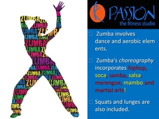  Zumba involves 
dance and aerobic elem 
ents. 
 Zumba's choreography 
incorporates hiphop, 
soca, samba, salsa, 
merengue, mambo and 
martial arts! 
 Squats and lunges are 
also included. 
 