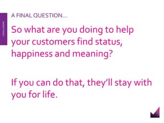 A FINAL QUESTION… 
So what are you doing to help your customers find status, happiness and meaning? 
If you can do that, they’ll stay with you for life. 
CONCLUSIONS  