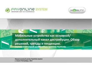 Мобильные устройства как основной/ дополнительный канал дистрибуции. Обзор решений, тренды и тенденции. Корниенко Дмитрий, руководитель проекта PayMobileПроцессинговый центр PayOnline Systemг. Cанкт-Петербург, 2011